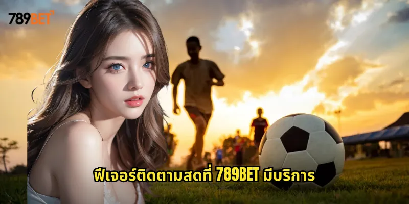 ติดตามสด 789bet ชมการแข่งขันสดพร้อมวางเดิมพัน 1 ฟีเจอร์ติดตามสดที่ 789bet มีบริการ