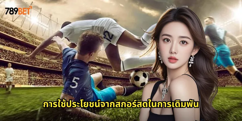 สกอร์สด 789bet อัปเดตผลบอลทันทีไม่พลาดทุกประตู 2 การใช้ประโยชน์จากสกอร์สดในการเดิมพัน